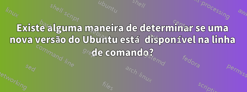 Existe alguma maneira de determinar se uma nova versão do Ubuntu está disponível na linha de comando?