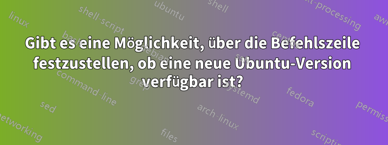 Gibt es eine Möglichkeit, über die Befehlszeile festzustellen, ob eine neue Ubuntu-Version verfügbar ist?