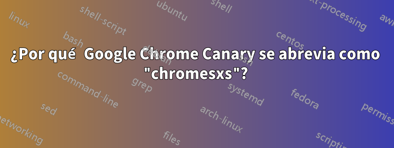 ¿Por qué Google Chrome Canary se abrevia como "chromesxs"?