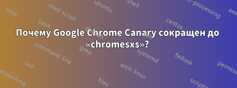 Почему Google Chrome Canary сокращен до «chromesxs»?