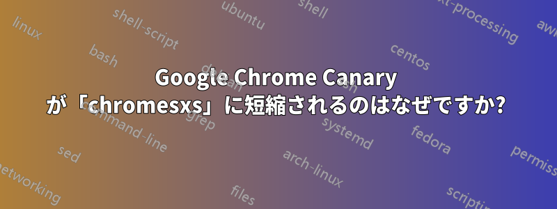 Google Chrome Canary が「chromesxs」に短縮されるのはなぜですか?