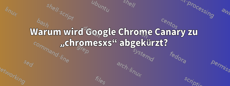 Warum wird Google Chrome Canary zu „chromesxs“ abgekürzt?