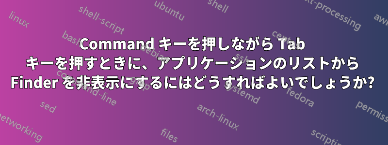 Command キーを押しながら Tab キーを押すときに、アプリケーションのリストから Finder を非表示にするにはどうすればよいでしょうか?