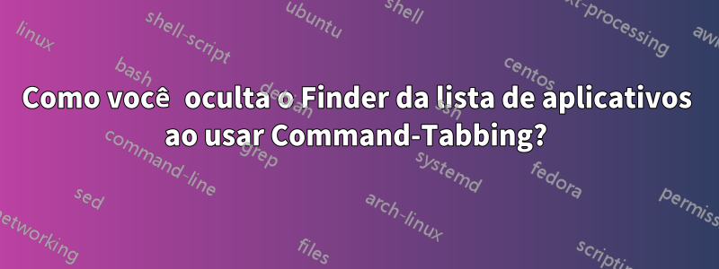 Como você oculta o Finder da lista de aplicativos ao usar Command-Tabbing?