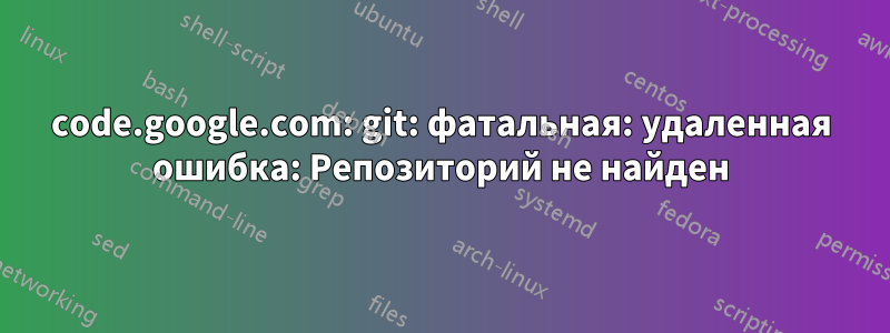 code.google.com: git: фатальная: удаленная ошибка: Репозиторий не найден