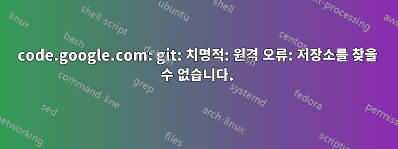 code.google.com: git: 치명적: 원격 오류: 저장소를 찾을 수 없습니다.