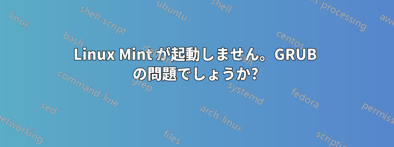 Linux Mint が起動しません。GRUB の問題でしょうか?