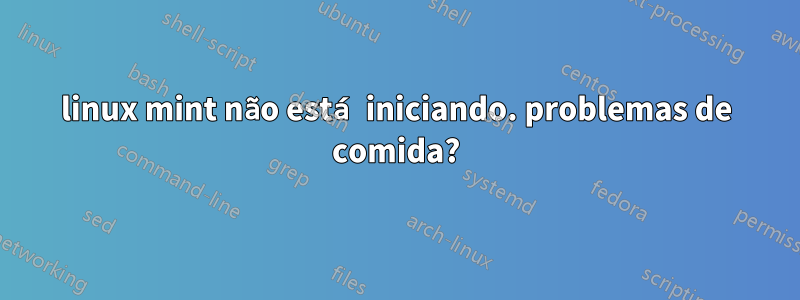 linux mint não está iniciando. problemas de comida?