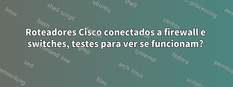 Roteadores Cisco conectados a firewall e switches, testes para ver se funcionam?