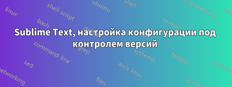 Sublime Text, настройка конфигурации под контролем версий