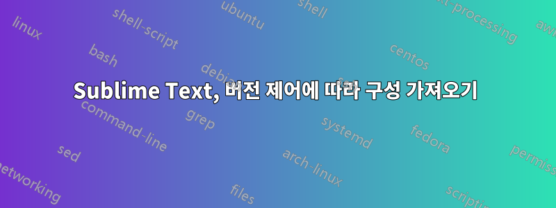 Sublime Text, 버전 제어에 따라 구성 가져오기