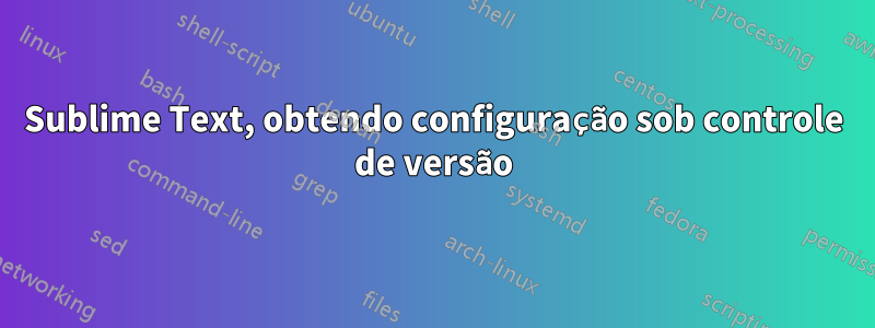 Sublime Text, obtendo configuração sob controle de versão