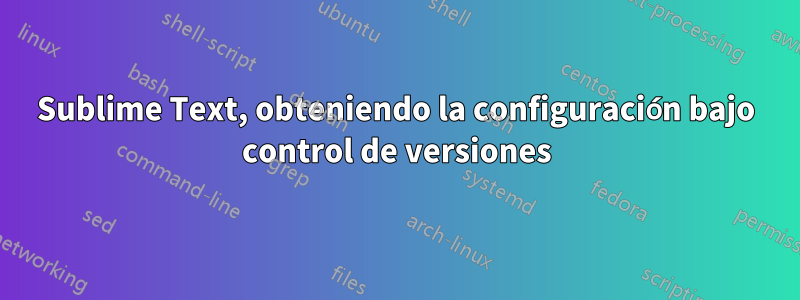 Sublime Text, obteniendo la configuración bajo control de versiones