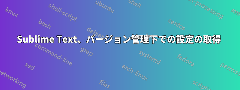 Sublime Text、バージョン管理下での設定の取得