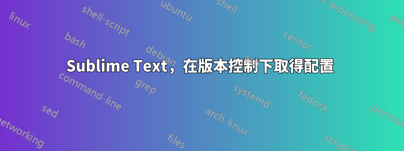 Sublime Text，在版本控制下取得配置