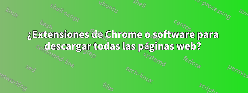 ¿Extensiones de Chrome o software para descargar todas las páginas web?