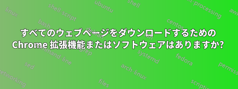 すべてのウェブページをダウンロードするための Chrome 拡張機能またはソフトウェアはありますか?