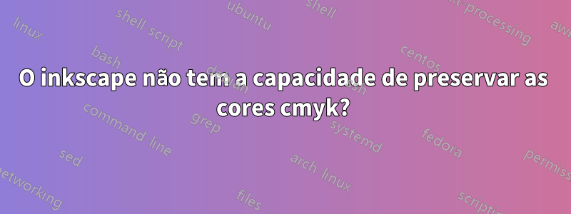 O inkscape não tem a capacidade de preservar as cores cmyk?