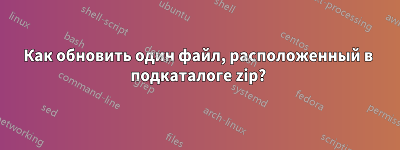 Как обновить один файл, расположенный в подкаталоге zip?