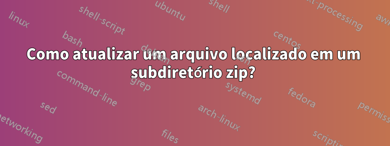 Como atualizar um arquivo localizado em um subdiretório zip?