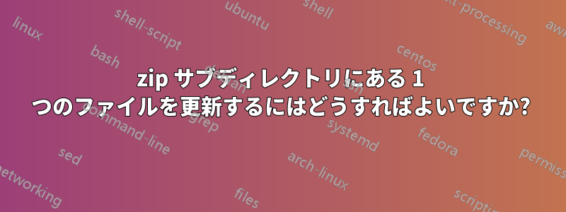 zip サブディレクトリにある 1 つのファイルを更新するにはどうすればよいですか?