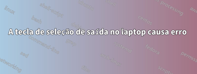 A tecla de seleção de saída no laptop causa erro