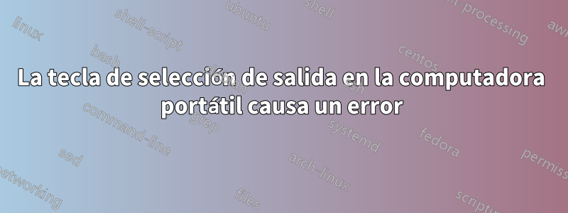 La tecla de selección de salida en la computadora portátil causa un error