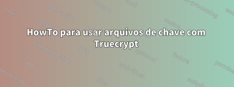 HowTo para usar arquivos de chave com Truecrypt