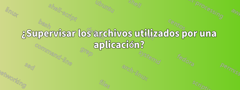 ¿Supervisar los archivos utilizados por una aplicación?