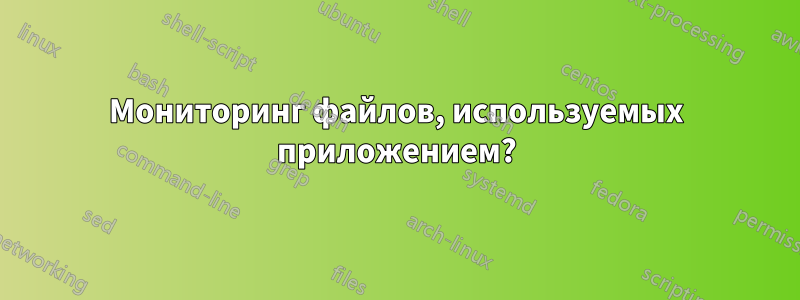 Мониторинг файлов, используемых приложением?