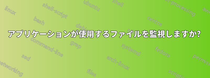 アプリケーションが使用するファイルを監視しますか?