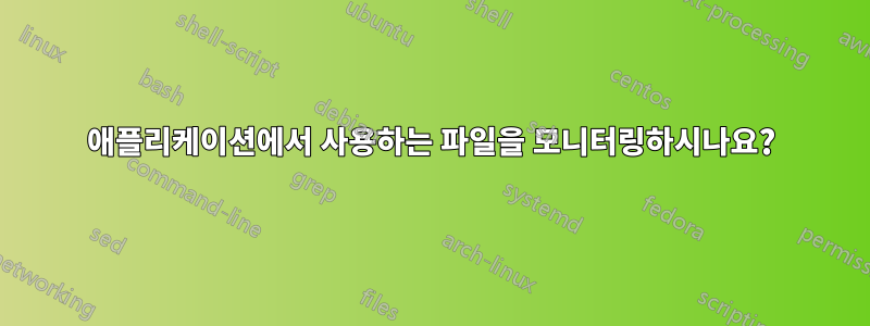 애플리케이션에서 사용하는 파일을 모니터링하시나요?