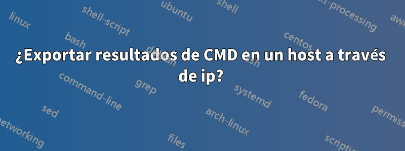 ¿Exportar resultados de CMD en un host a través de ip?