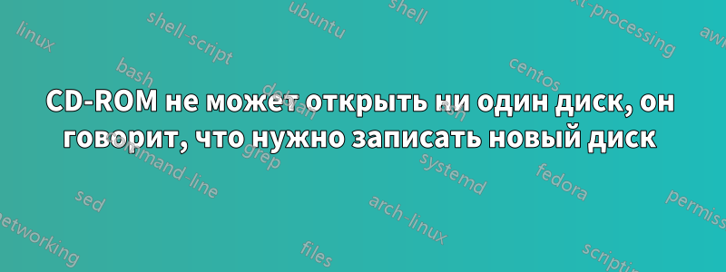 CD-ROM не может открыть ни один диск, он говорит, что нужно записать новый диск