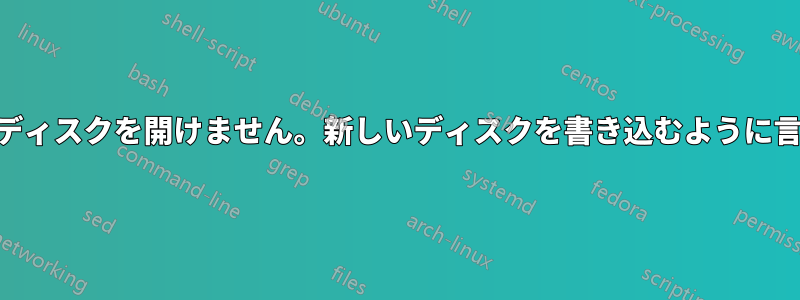 CD-ROMでディスクを開けません。新しいディスクを書き込むように言われます。