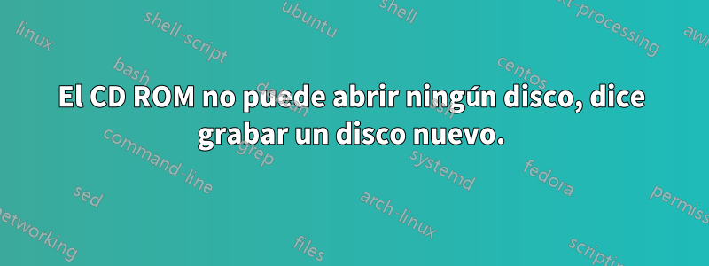 El CD ROM no puede abrir ningún disco, dice grabar un disco nuevo.