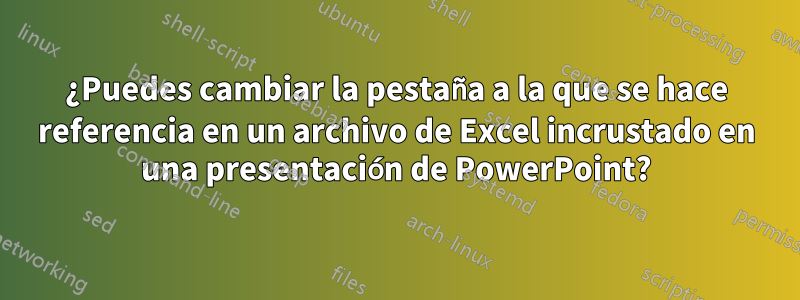 ¿Puedes cambiar la pestaña a la que se hace referencia en un archivo de Excel incrustado en una presentación de PowerPoint?