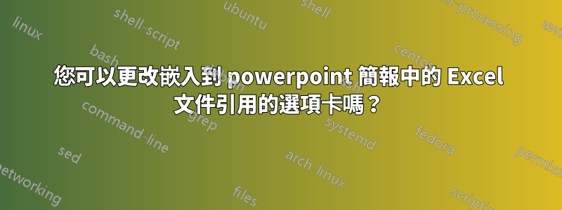 您可以更改嵌入到 powerpoint 簡報中的 Excel 文件引用的選項卡嗎？