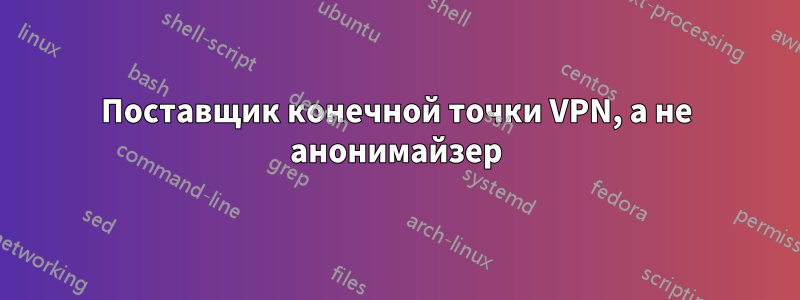 Поставщик конечной точки VPN, а не анонимайзер