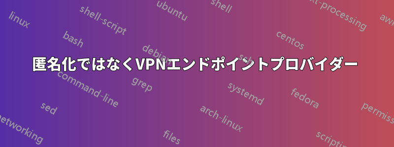 匿名化ではなくVPNエンドポイントプロバイダー