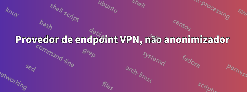 Provedor de endpoint VPN, não anonimizador