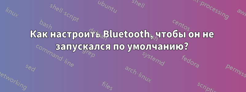 Как настроить Bluetooth, чтобы он не запускался по умолчанию?