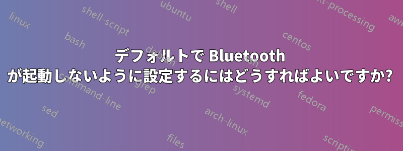 デフォルトで Bluetooth が起動しないように設定するにはどうすればよいですか?