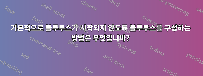 기본적으로 블루투스가 시작되지 않도록 블루투스를 구성하는 방법은 무엇입니까?