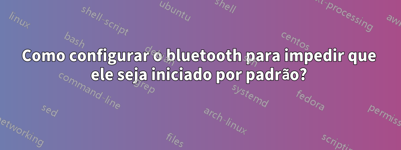 Como configurar o bluetooth para impedir que ele seja iniciado por padrão?