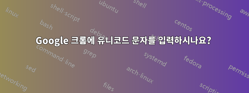 Google 크롬에 유니코드 문자를 입력하시나요?