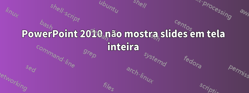 PowerPoint 2010 não mostra slides em tela inteira