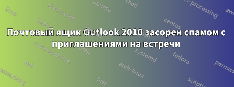 Почтовый ящик Outlook 2010 засорен спамом с приглашениями на встречи