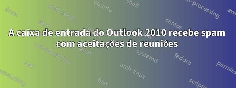 A caixa de entrada do Outlook 2010 recebe spam com aceitações de reuniões