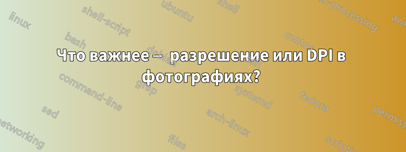 Что важнее — разрешение или DPI в фотографиях?